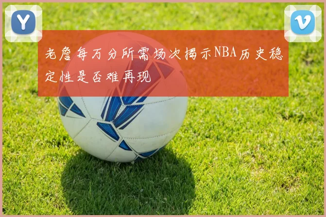 老詹每万分所需场次揭示NBA历史稳定性是否难再现