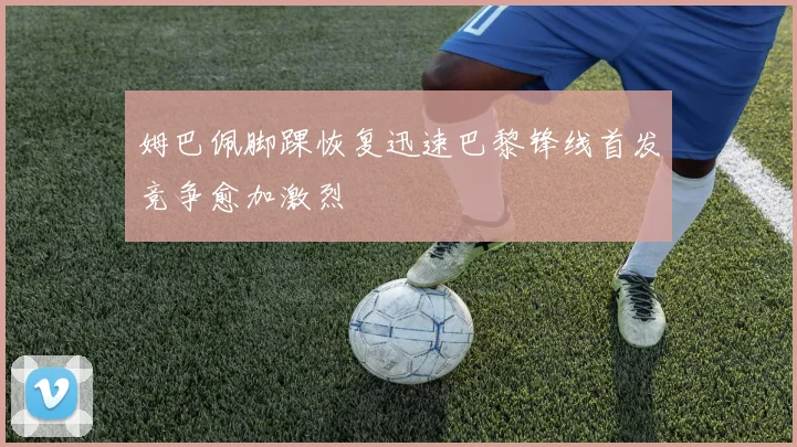 姆巴佩脚踝恢复迅速巴黎锋线首发竞争愈加激烈