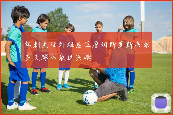 热刺关注外租后卫詹姆斯罗斯韦尔多支球队表达兴趣