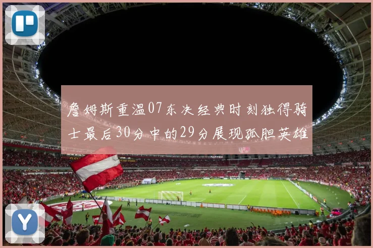 詹姆斯重温07东决经典时刻独得骑士最后30分中的29分展现孤胆英雄气概