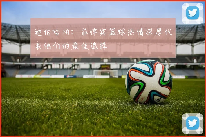 迪伦哈珀：菲律宾篮球热情深厚代表他们的最佳选择