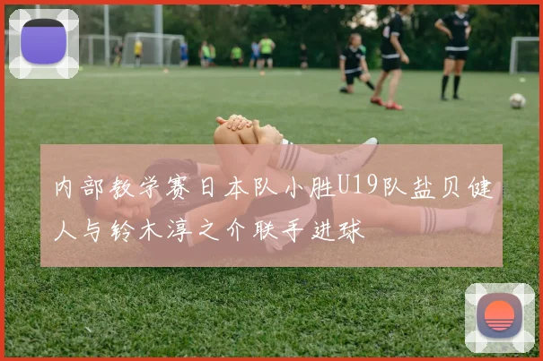内部教学赛日本队小胜U19队盐贝健人与铃木淳之介联手进球