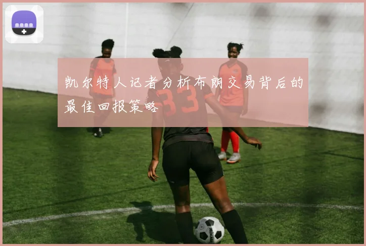凯尔特人记者分析布朗交易背后的最佳回报策略