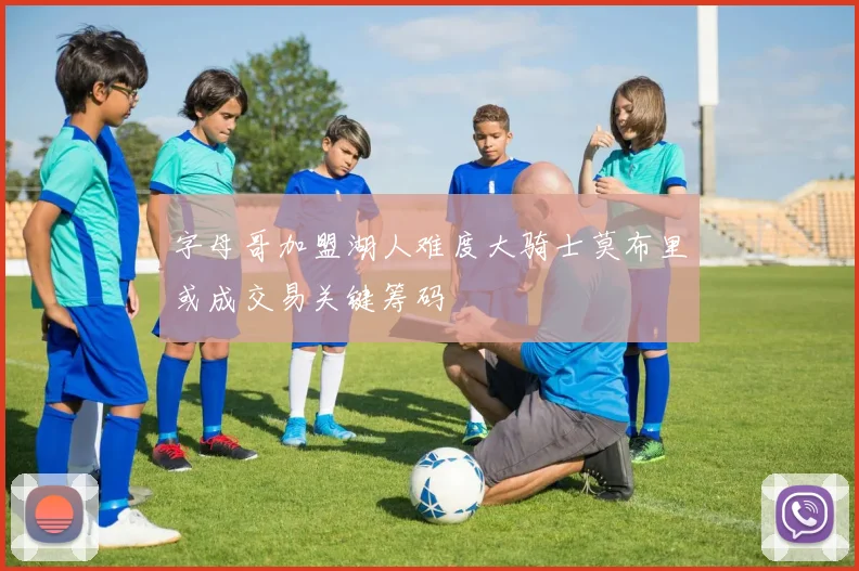 字母哥加盟湖人难度大骑士莫布里或成交易关键筹码